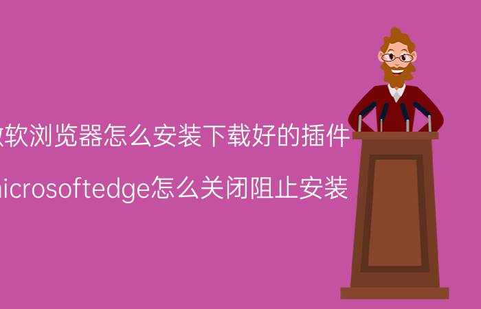 微软浏览器怎么安装下载好的插件 microsoftedge怎么关闭阻止安装？